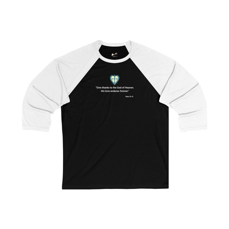 "Give thanks to the God of heaven. His love endures forever" Psalm 136:26 Unisex 3\4 Sleeve Baseball Tee.